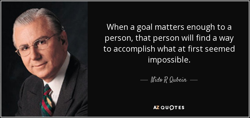 When a goal matters enough to a person, that person will find a way to accomplish what at first seemed impossible. - Nido R Qubein