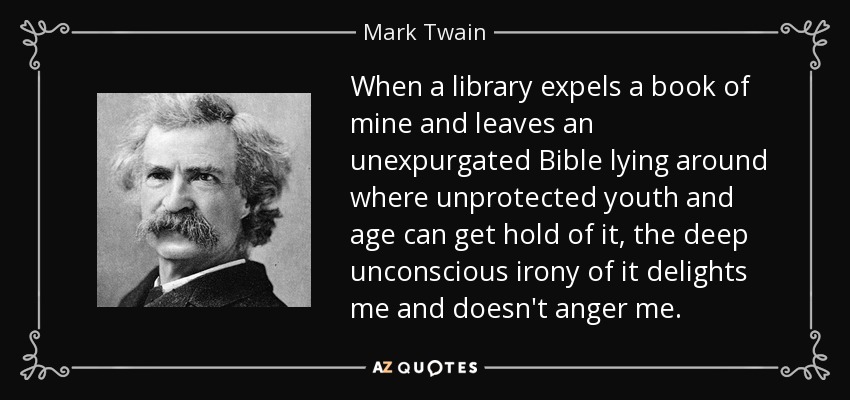 When a library expels a book of mine and leaves an unexpurgated Bible lying around where unprotected youth and age can get hold of it, the deep unconscious irony of it delights me and doesn't anger me. - Mark Twain