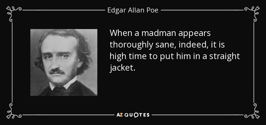 When a madman appears thoroughly sane, indeed, it is high time to put him in a straight jacket. - Edgar Allan Poe