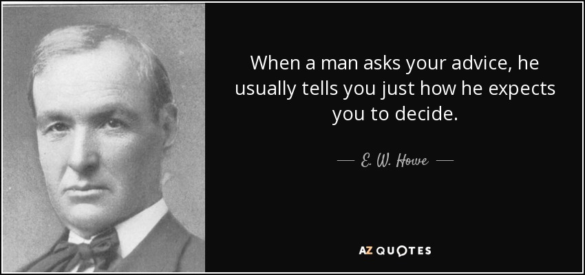 When a man asks your advice, he usually tells you just how he expects you to decide. - E. W. Howe