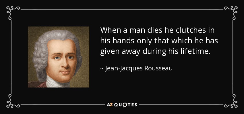 When a man dies he clutches in his hands only that which he has given away during his lifetime. - Jean-Jacques Rousseau