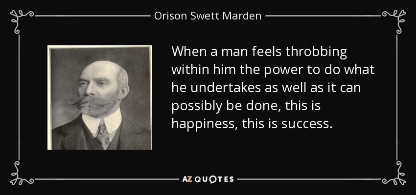 When a man feels throbbing within him the power to do what he undertakes as well as it can possibly be done, this is happiness, this is success. - Orison Swett Marden