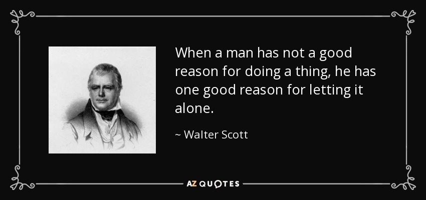 When a man has not a good reason for doing a thing, he has one good reason for letting it alone. - Walter Scott