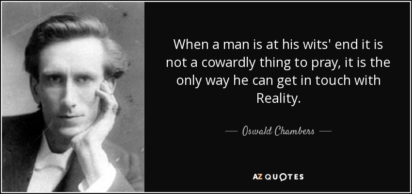 When a man is at his wits' end it is not a cowardly thing to pray, it is the only way he can get in touch with Reality. - Oswald Chambers