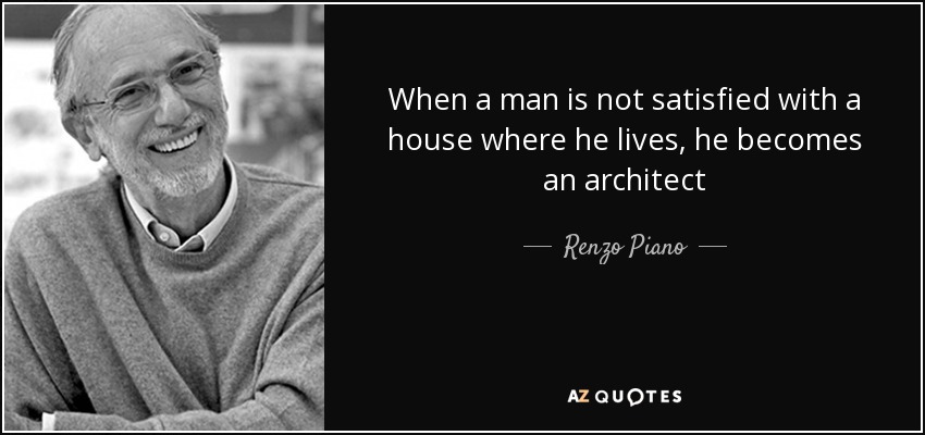 When a man is not satisfied with a house where he lives, he becomes an architect - Renzo Piano
