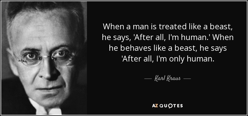 When a man is treated like a beast, he says, 'After all, I'm human.' When he behaves like a beast, he says 'After all, I'm only human. - Karl Kraus