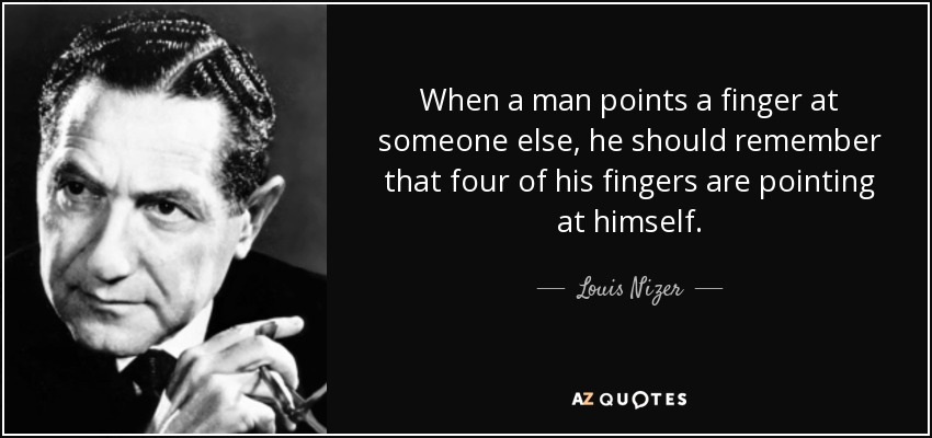 When a man points a finger at someone else, he should remember that four of his fingers are pointing at himself. - Louis Nizer