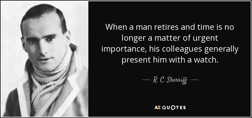 When a man retires and time is no longer a matter of urgent importance, his colleagues generally present him with a watch. - R. C. Sherriff