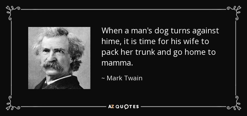 When a man's dog turns against hime, it is time for his wife to pack her trunk and go home to mamma. - Mark Twain
