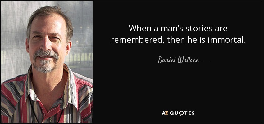 When a man's stories are remembered, then he is immortal. - Daniel Wallace