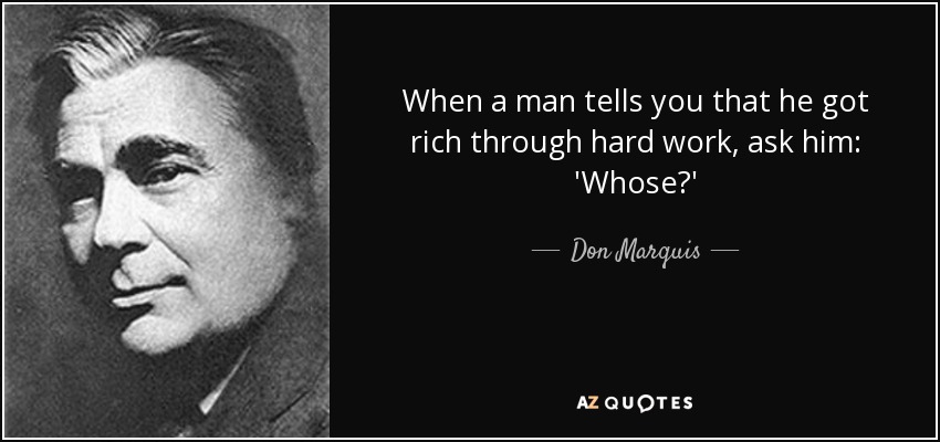When a man tells you that he got rich through hard work, ask him: 'Whose?' - Don Marquis