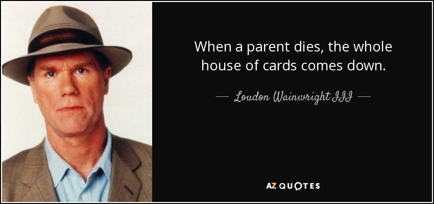 When a parent dies, the whole house of cards comes down. - Loudon Wainwright III