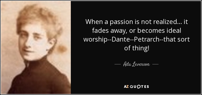 When a passion is not realized ... it fades away, or becomes ideal worship--Dante--Petrarch--that sort of thing! - Ada Leverson