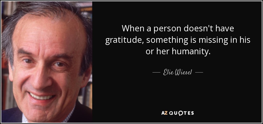 When a person doesn't have gratitude, something is missing in his or her humanity. - Elie Wiesel