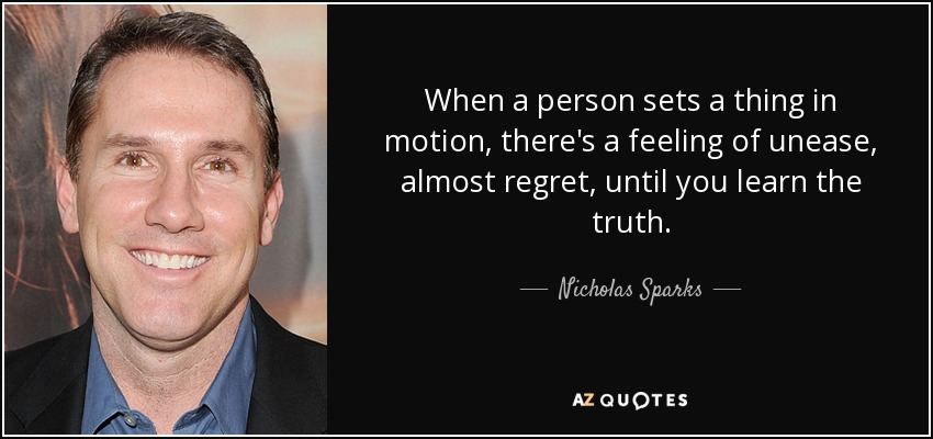 When a person sets a thing in motion, there's a feeling of unease, almost regret, until you learn the truth. - Nicholas Sparks