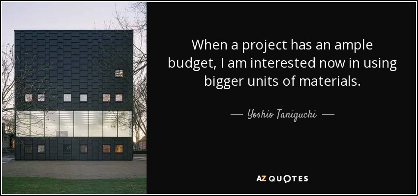 When a project has an ample budget, I am interested now in using bigger units of materials. - Yoshio Taniguchi