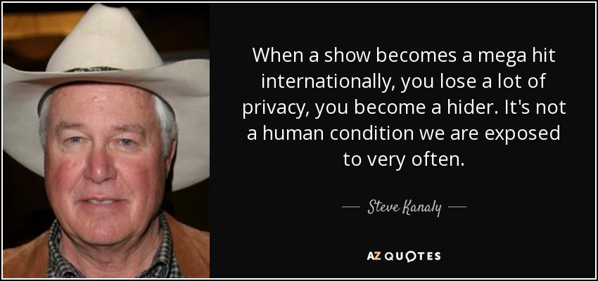 When a show becomes a mega hit internationally, you lose a lot of privacy, you become a hider. It's not a human condition we are exposed to very often. - Steve Kanaly