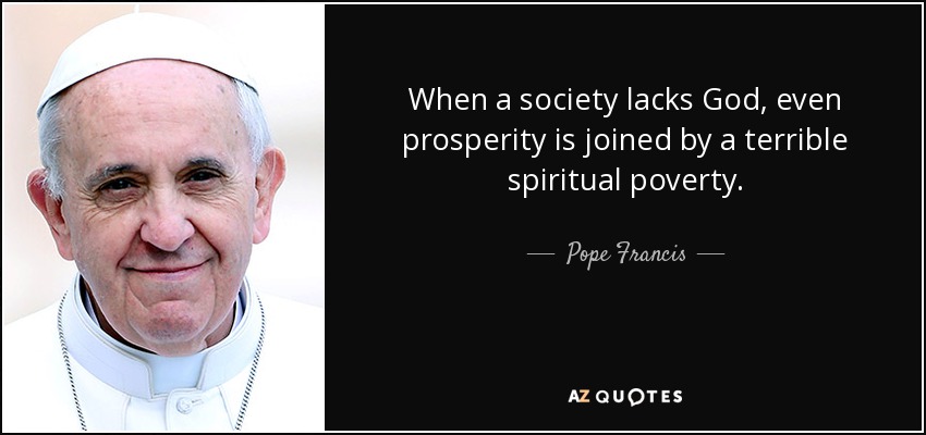 When a society lacks God, even prosperity is joined by a terrible spiritual poverty. - Pope Francis