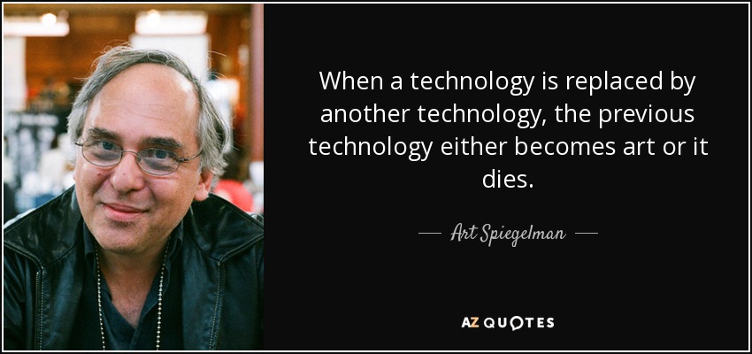 When a technology is replaced by another technology, the previous technology either becomes art or it dies. - Art Spiegelman