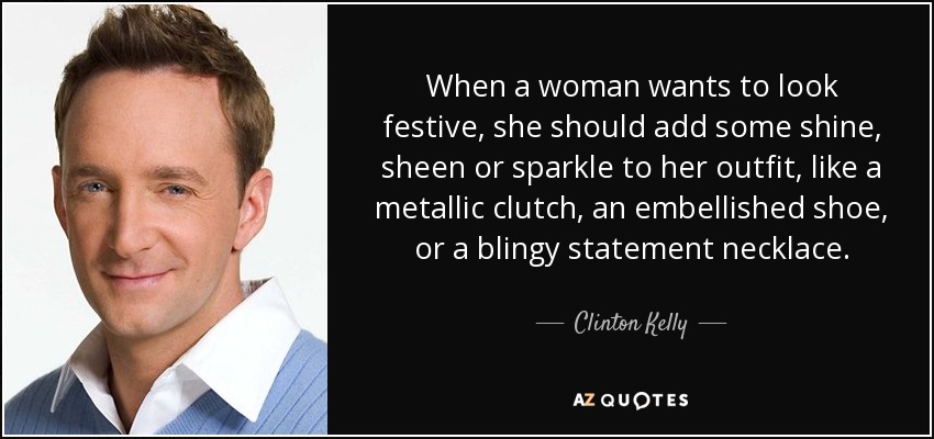 When a woman wants to look festive, she should add some shine, sheen or sparkle to her outfit, like a metallic clutch, an embellished shoe, or a blingy statement necklace. - Clinton Kelly