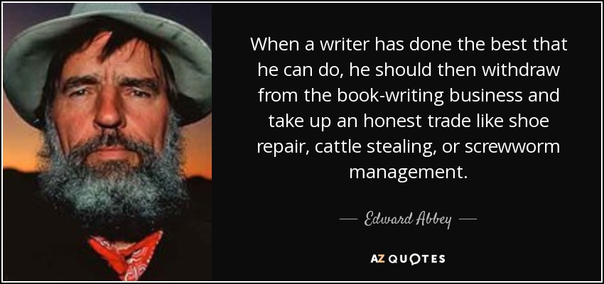 When a writer has done the best that he can do, he should then withdraw from the book-writing business and take up an honest trade like shoe repair, cattle stealing, or screwworm management. - Edward Abbey