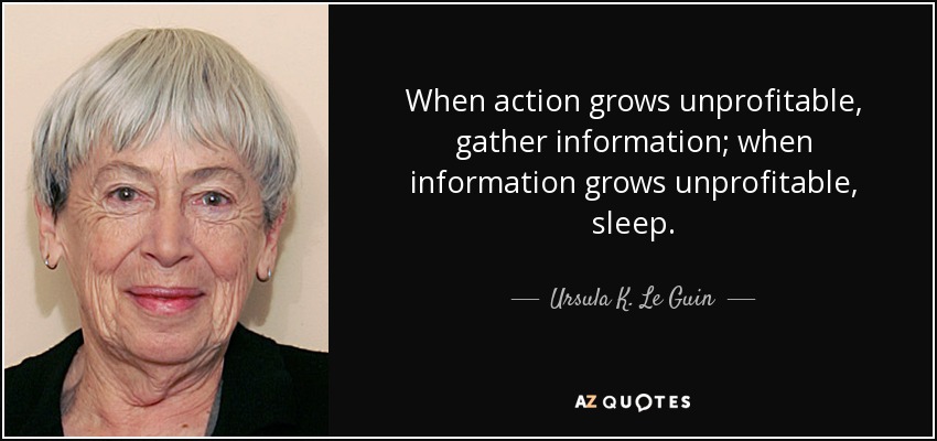When action grows unprofitable, gather information; when information grows unprofitable, sleep. - Ursula K. Le Guin