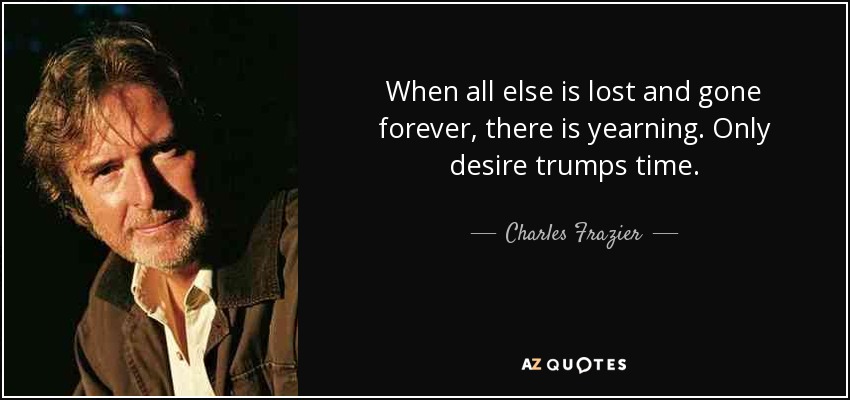 When all else is lost and gone forever, there is yearning. Only desire trumps time. - Charles Frazier