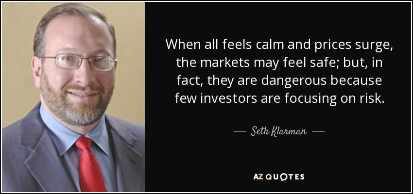 When all feels calm and prices surge, the markets may feel safe; but, in fact, they are dangerous because few investors are focusing on risk. - Seth Klarman