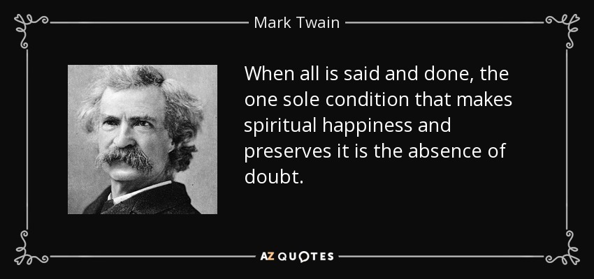 When all is said and done, the one sole condition that makes spiritual happiness and preserves it is the absence of doubt. - Mark Twain