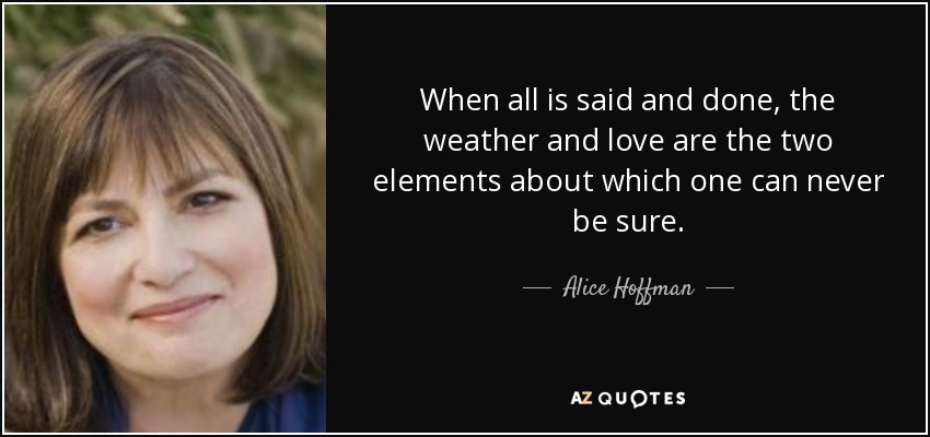 When all is said and done, the weather and love are the two elements about which one can never be sure. - Alice Hoffman