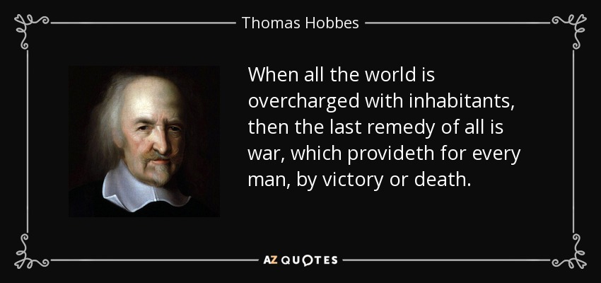 When all the world is overcharged with inhabitants, then the last remedy of all is war, which provideth for every man, by victory or death. - Thomas Hobbes