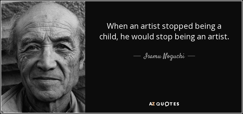 When an artist stopped being a child, he would stop being an artist. - Isamu Noguchi