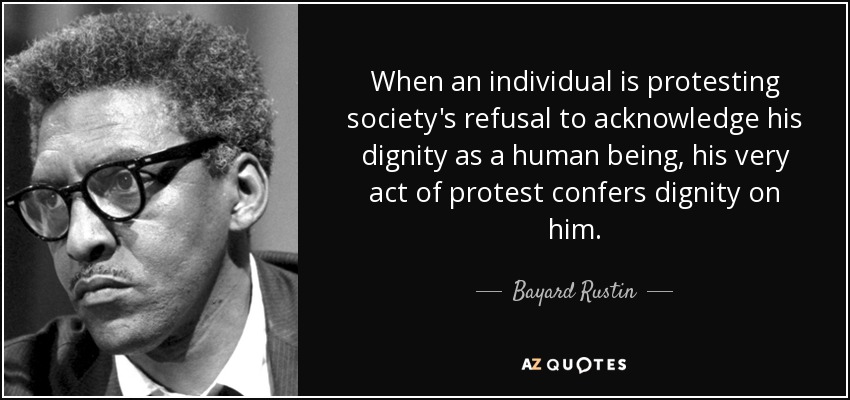 When an individual is protesting society's refusal to acknowledge his dignity as a human being, his very act of protest confers dignity on him. - Bayard Rustin
