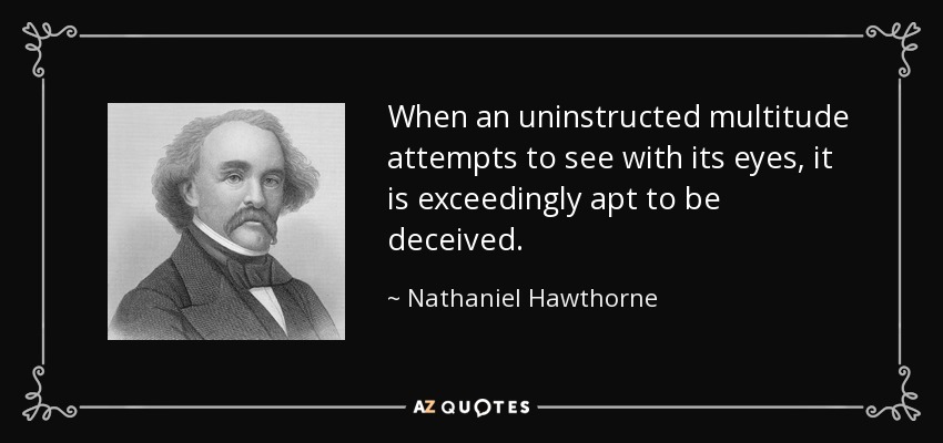 When an uninstructed multitude attempts to see with its eyes, it is exceedingly apt to be deceived. - Nathaniel Hawthorne