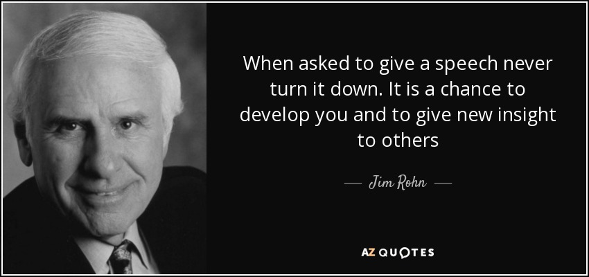 When asked to give a speech never turn it down. It is a chance to develop you and to give new insight to others - Jim Rohn