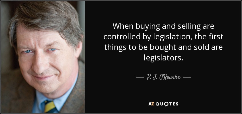 When buying and selling are controlled by legislation, the first things to be bought and sold are legislators. - P. J. O'Rourke