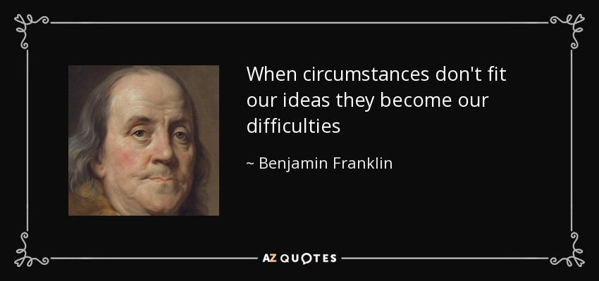 When circumstances don't fit our ideas they become our difficulties - Benjamin Franklin