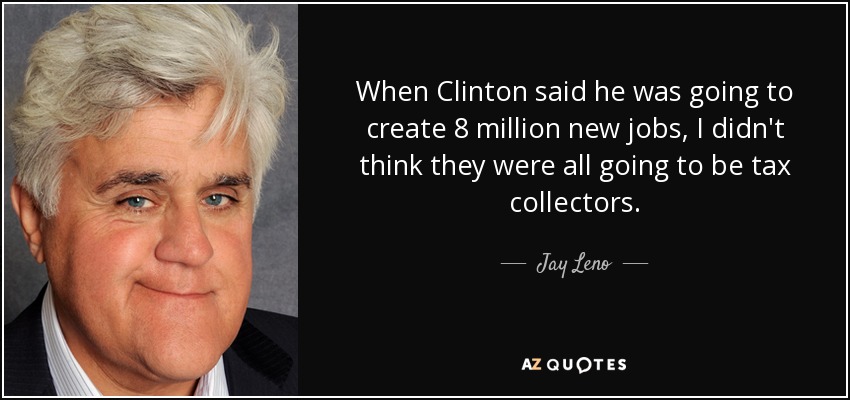 When Clinton said he was going to create 8 million new jobs, I didn't think they were all going to be tax collectors. - Jay Leno