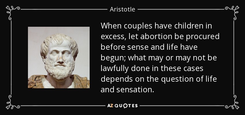 When couples have children in excess, let abortion be procured before sense and life have begun; what may or may not be lawfully done in these cases depends on the question of life and sensation. - Aristotle