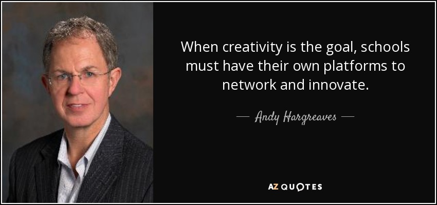 When creativity is the goal, schools must have their own platforms to network and innovate. - Andy Hargreaves
