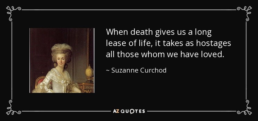 When death gives us a long lease of life, it takes as hostages all those whom we have loved. - Suzanne Curchod
