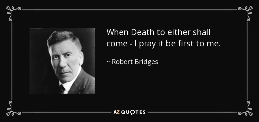 When Death to either shall come - I pray it be first to me. - Robert Bridges