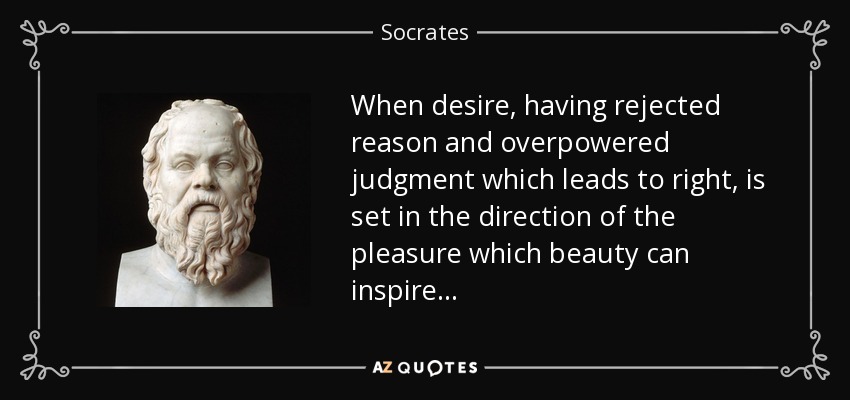 When desire, having rejected reason and overpowered judgment which leads to right, is set in the direction of the pleasure which beauty can inspire . . . - Socrates