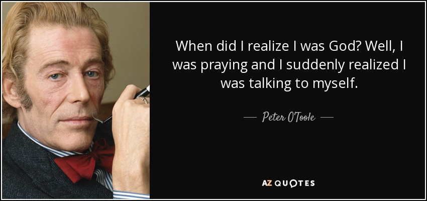 When did I realize I was God? Well, I was praying and I suddenly realized I was talking to myself. - Peter O'Toole