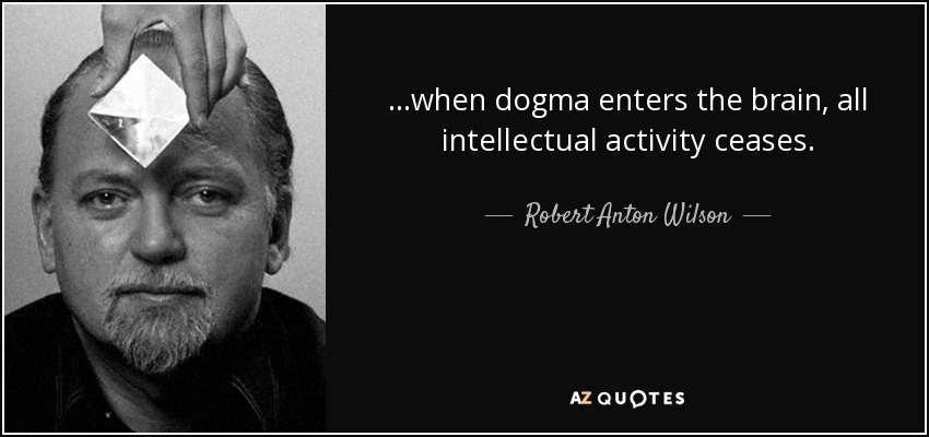 ...when dogma enters the brain, all intellectual activity ceases. - Robert Anton Wilson