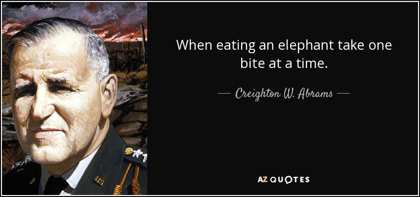 When eating an elephant take one bite at a time. - Creighton W. Abrams, Jr.