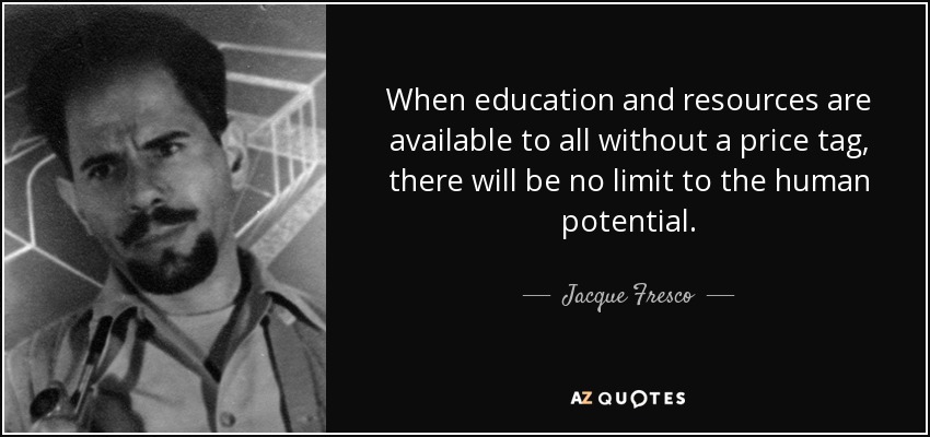 When education and resources are available to all without a price tag, there will be no limit to the human potential. - Jacque Fresco