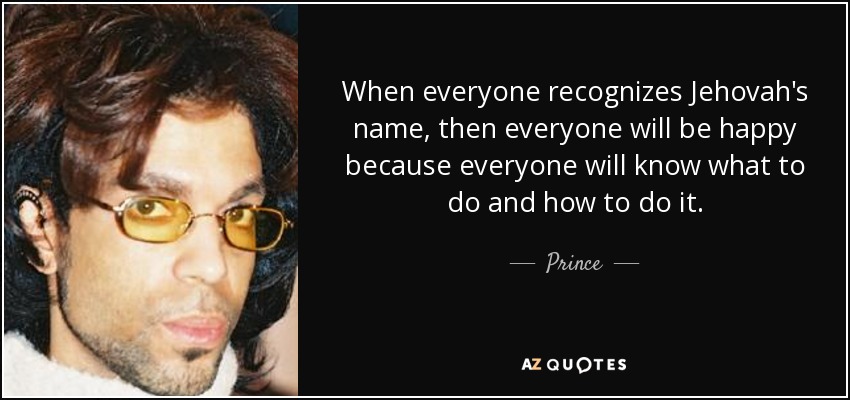 When everyone recognizes Jehovah's name, then everyone will be happy because everyone will know what to do and how to do it. - Prince