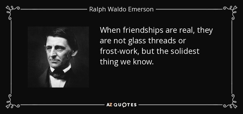 When friendships are real, they are not glass threads or frost-work , but the solidest thing we know. - Ralph Waldo Emerson