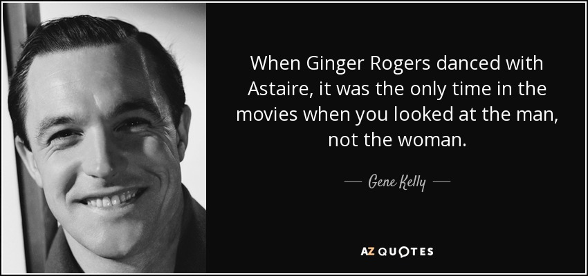 Gene Kelly quote: When Ginger Rogers danced with Astaire, it was the